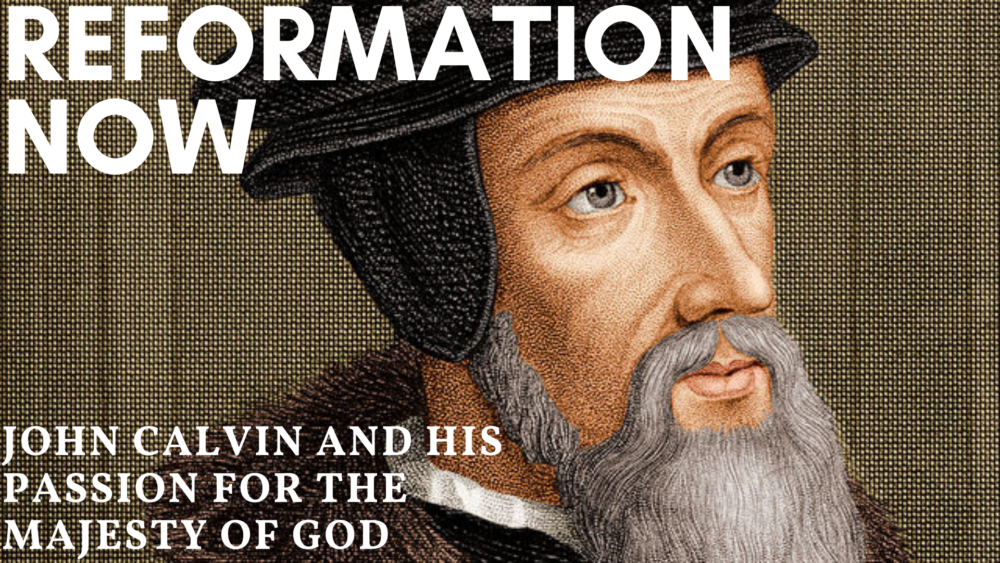 Reformation Now: John Calvin and His Passion for the Majesty of God